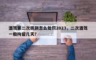 酒驾第二次抓到怎么处罚2023，二次酒驾一般拘留几天？