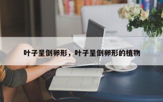 叶子呈倒卵形，叶子呈倒卵形的植物