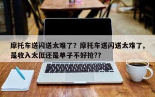 摩托车送闪送太难了？摩托车送闪送太难了,是收入太低还是单子不好抢?？
