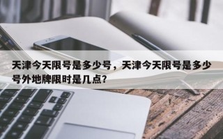 天津今天限号是多少号，天津今天限号是多少号外地牌限时是几点？