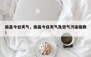 南昌今日天气，南昌今日天气及空气污染指数！