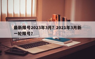 最新限号2023年3月？2021年3月新一轮限号？