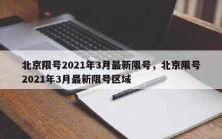北京限号2021年3月最新限号，北京限号2021年3月最新限号区域
