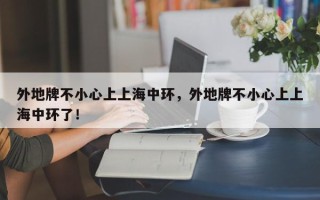 外地牌不小心上上海中环，外地牌不小心上上海中环了！