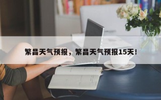 繁昌天气预报，繁昌天气预报15天！