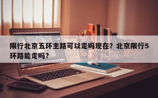 限行北京五环主路可以走吗现在？北京限行5环路能走吗？