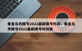 秦皇岛市限号2022最新限号时间，秦皇岛市限号2022最新限号时间表