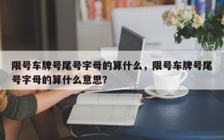 限号车牌号尾号字母的算什么，限号车牌号尾号字母的算什么意思？