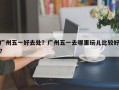 广州五一好去处？广州五一去哪里玩儿比较好？