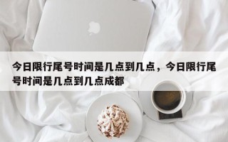 今日限行尾号时间是几点到几点，今日限行尾号时间是几点到几点成都