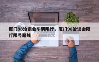 厦门98洽谈会车辆限行，厦门98洽谈会限行限号路线