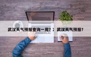 武汉天气预报查询一周？冫武汉天气预报？