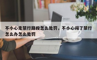 不小心走禁行路段怎么处罚，不小心闯了禁行怎么办怎么处罚