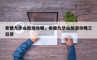 安徽九华山旅游攻略，安徽九华山旅游攻略三日游