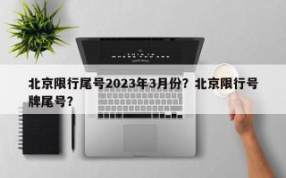 北京限行尾号2023年3月份？北京限行号牌尾号？