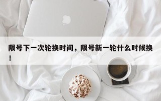 限号下一次轮换时间，限号新一轮什么时候换！