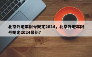 北京外地车限号规定2024，北京外地车限号规定2024最新？