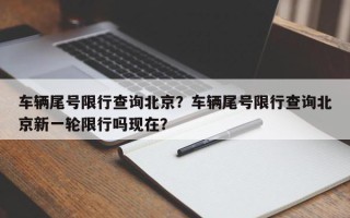 车辆尾号限行查询北京？车辆尾号限行查询北京新一轮限行吗现在？