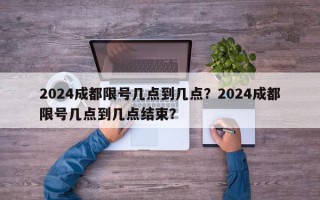 2024成都限号几点到几点？2024成都限号几点到几点结束？