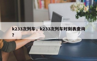 k233次列车，k233次列车时刻表查询？
