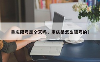 重庆限号是全天吗，重庆是怎么限号的？