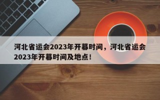 河北省运会2023年开幕时间，河北省运会2023年开幕时间及地点！