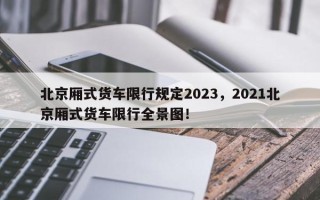 北京厢式货车限行规定2023，2021北京厢式货车限行全景图！