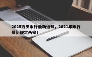 2025西安限行最新通知，2021年限行最新规定西安！