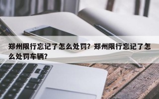 郑州限行忘记了怎么处罚？郑州限行忘记了怎么处罚车辆？