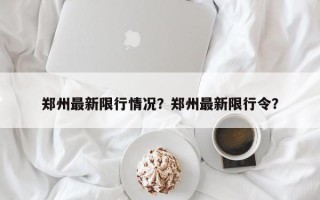 郑州最新限行情况？郑州最新限行令？