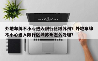 外地车牌不小心进入限行区域苏州？外地车牌不小心进入限行区域苏州怎么处理？