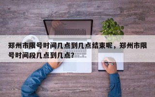 郑州市限号时间几点到几点结束呢，郑州市限号时间段几点到几点？