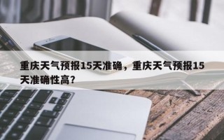 重庆天气预报15天准确，重庆天气预报15天准确性高？
