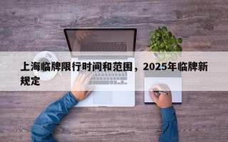 上海临牌限行时间和范围，2025年临牌新规定
