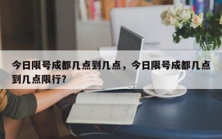今日限号成都几点到几点，今日限号成都几点到几点限行？