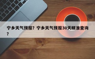 宁乡天气预报？宁乡天气预报30天精准查询？