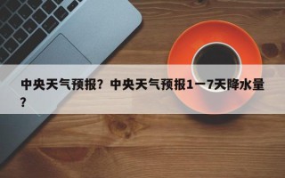 中央天气预报？中央天气预报1一7天降水量？