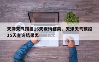 天津天气预报15天查询结果，天津天气预报15天查询结果表