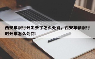 西安车限行开出去了怎么处罚，西安车辆限行时开车怎么处罚！