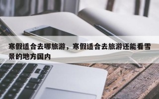 寒假适合去哪旅游，寒假适合去旅游还能看雪景的地方国内