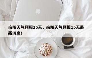 南阳天气预报15天，南阳天气预报15天最新消息！