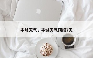 丰城天气，丰城天气预报7天
