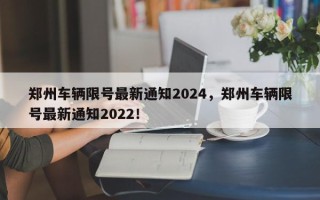 郑州车辆限号最新通知2024，郑州车辆限号最新通知2022！