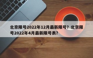 北京限号2022年12月最新限号？北京限号2022年4月最新限号表？
