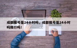 成都限号是24小时吗，成都限号是24小时吗限行吗！