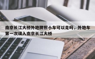 南京长江大桥外地牌照小车可以走吗，外地车第一次误入南京长江大桥