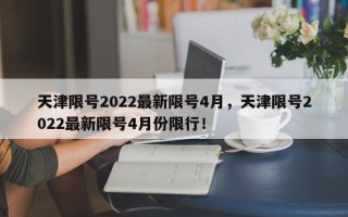 天津限号2022最新限号4月，天津限号2022最新限号4月份限行！