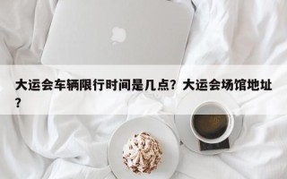大运会车辆限行时间是几点？大运会场馆地址？