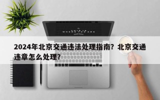 2024年北京交通违法处理指南？北京交通违章怎么处理？