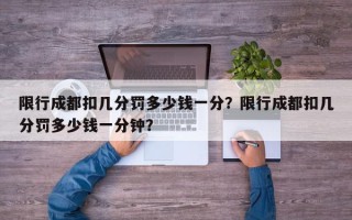 限行成都扣几分罚多少钱一分？限行成都扣几分罚多少钱一分钟？